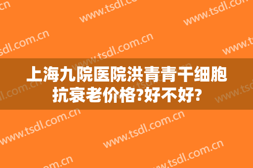 上海九院医院洪青青干细胞抗衰老价格?好不好?