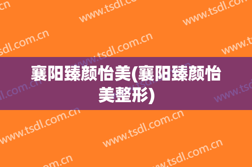 襄阳臻颜怡美(襄阳臻颜怡美整形)