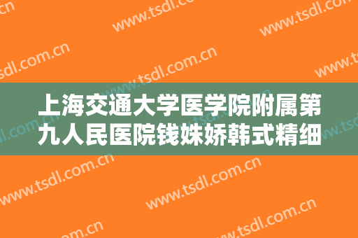上海交通大学医学院附属第九人民医院钱姝娇韩式精细改脸型大楷需要多少钱?有哪些优势?
