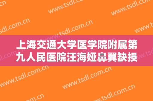 上海交通大学医学院附属第九人民医院汪海娅鼻翼缺损矫正要多少钱?可靠吗?