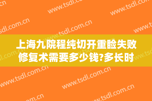 上海九院程纯切开重睑失败修复术需要多少钱?多长时间恢复?(上海九院整形修复)