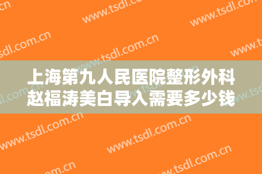 上海第九人民医院整形外科赵福涛美白导入需要多少钱?好不好?