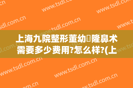 上海九院整形董幼镕隆鼻术需要多少费用?怎么样?(上海第九人民医院整形董教授)