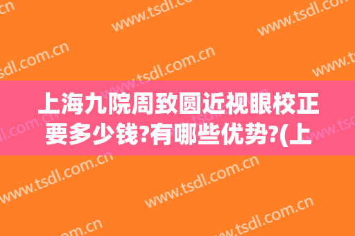 上海九院周致圆近视眼校正要多少钱?有哪些优势?(上海九院做眼睛近视怎么样)