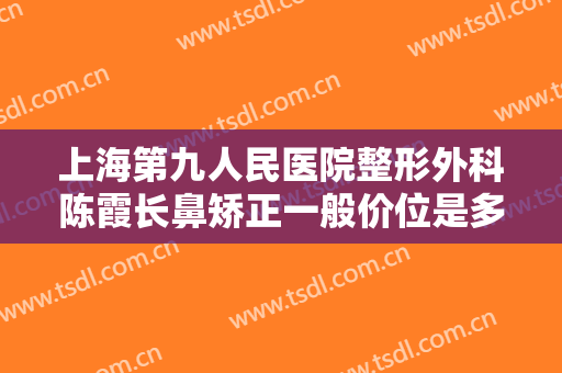 上海第九人民医院整形外科陈霞长鼻矫正一般价位是多少费用?怎么样?