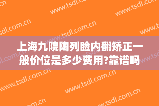 上海九院陶列睑内翻矫正一般价位是多少费用?靠谱吗?(上海九院正畸科陶列好不好)