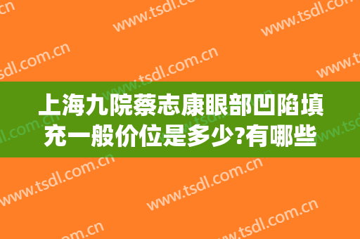上海九院蔡志康眼部凹陷填充一般价位是多少?有哪些优势?(上海九院谢峰脂肪填充怎么样)