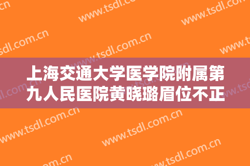 上海交通大学医学院附属第九人民医院黄晓璐眉位不正整形价格?贵不贵?