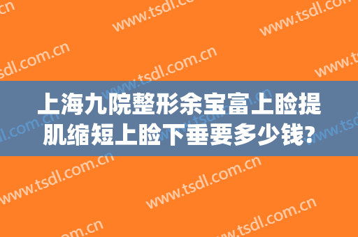 上海九院整形余宝富上睑提肌缩短上睑下垂要多少钱?效果怎么样?(上海九院上眼睑下垂矫正手术)