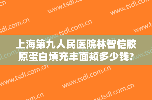 上海第九人民医院林智恺胶原蛋白填充丰面颊多少钱?效果怎么样?