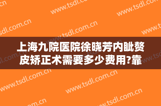 上海九院医院徐晓芳内眦赘皮矫正术需要多少费用?靠谱吗?