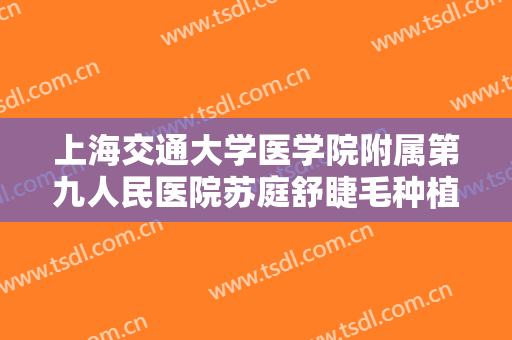 上海交通大学医学院附属第九人民医院苏庭舒睫毛种植价钱?有哪些优势?