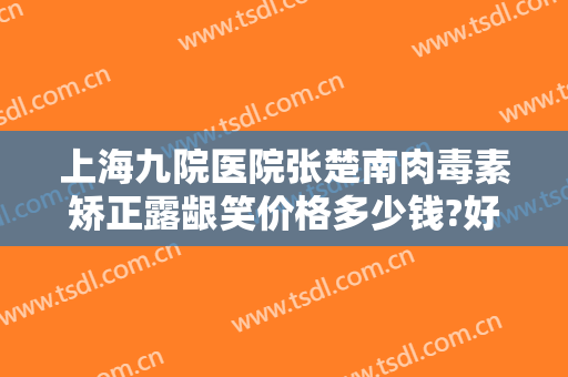 上海九院医院张楚南肉毒素矫正露龈笑价格多少钱?好不好?