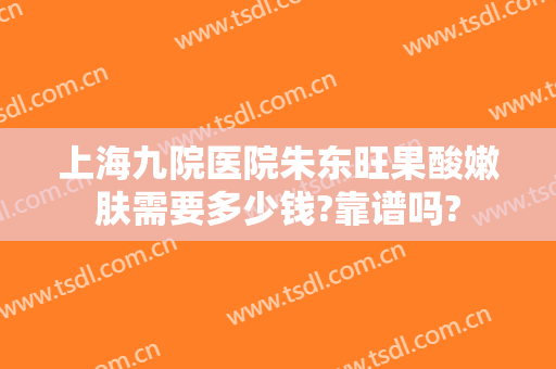 上海九院医院朱东旺果酸嫩肤需要多少钱?靠谱吗?