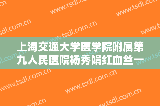 上海交通大学医学院附属第九人民医院杨秀娟红血丝一般价位是多少?效果怎么样?