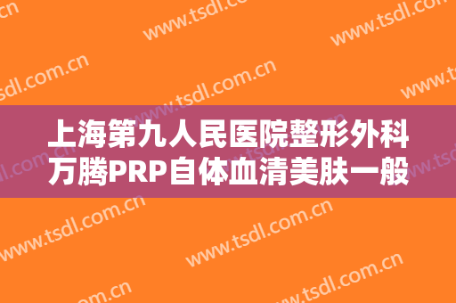 上海第九人民医院整形外科万腾PRP自体血清美肤一般价位是多少钱?怎么样?