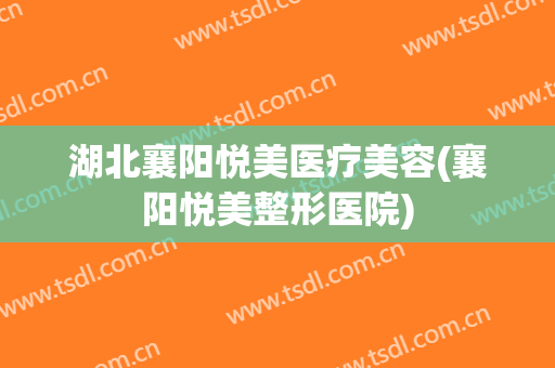 湖北襄阳悦美医疗美容(襄阳悦美整形医院)