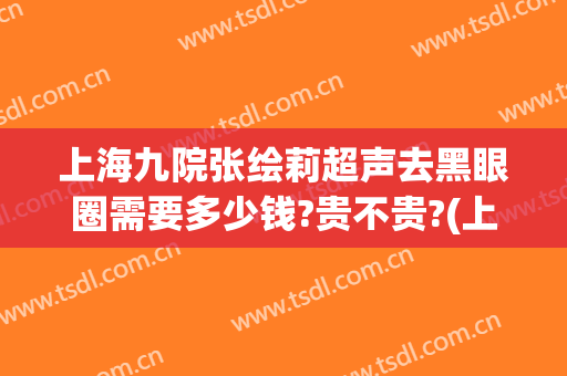 上海九院张绘莉超声去黑眼圈需要多少钱?贵不贵?(上海九院祛黑眼圈)