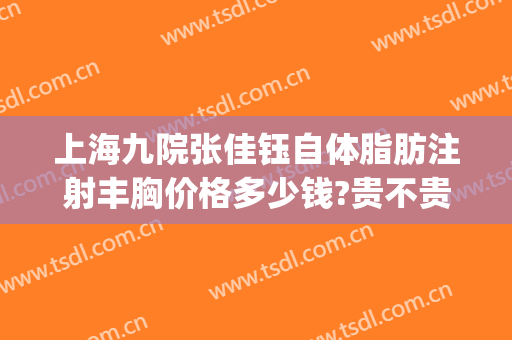 上海九院张佳钰自体脂肪注射丰胸价格多少钱?贵不贵?(上海九院自体脂肪隆胸价格)