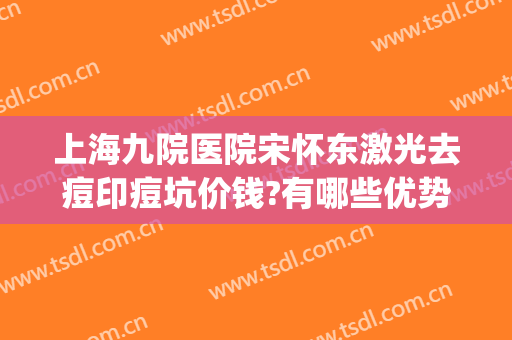 上海九院医院宋怀东激光去痘印痘坑价钱?有哪些优势?(上海9院激光祛痘坑)