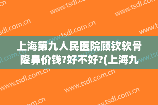 上海第九人民医院顾钦软骨隆鼻价钱?好不好?(上海九院肋软骨隆鼻多少钱)