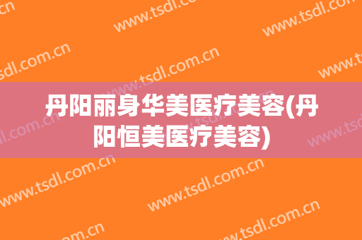 丹阳丽身华美医疗美容(丹阳恒美医疗美容)