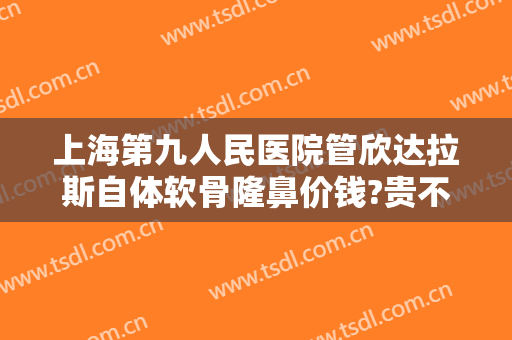 上海第九人民医院管欣达拉斯自体软骨隆鼻价钱?贵不贵?