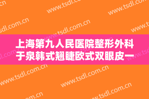 上海第九人民医院整形外科于泉韩式翘睫欧式双眼皮一般价位是多少?贵不贵?