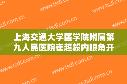 上海交通大学医学院附属第九人民医院崔超毅内眼角开大多少钱?有哪些优势?