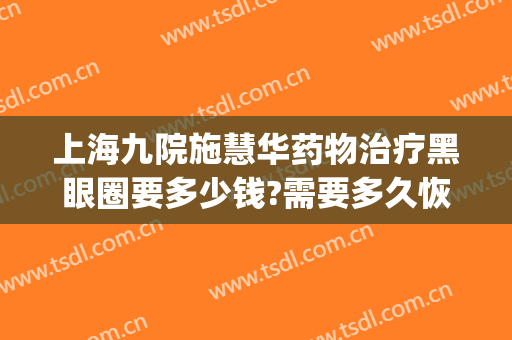 上海九院施慧华药物治疗黑眼圈要多少钱?需要多久恢复?(上海九院祛黑眼圈)