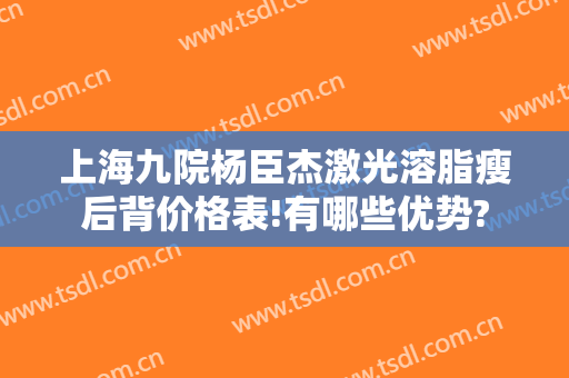 上海九院杨臣杰激光溶脂瘦后背价格表!有哪些优势?