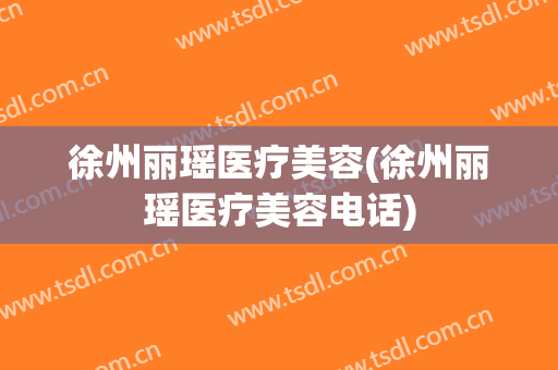 徐州丽瑶医疗美容(徐州丽瑶医疗美容电话)