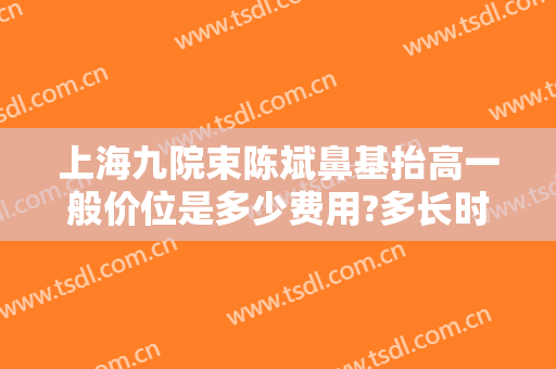 上海九院束陈斌鼻基抬高一般价位是多少费用?多长时间恢复?