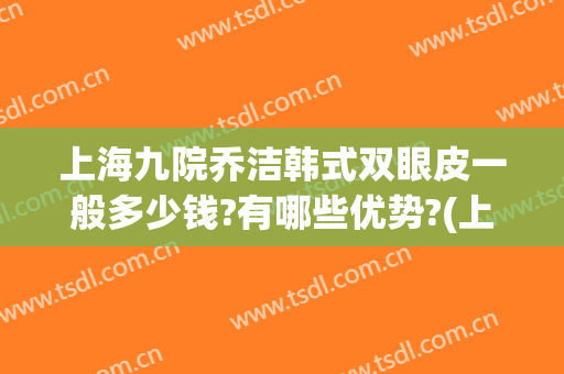 上海九院乔洁韩式双眼皮一般多少钱?有哪些优势?(上海九院双眼皮做的最好的是谁)