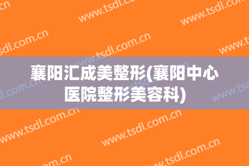 襄阳汇成美整形(襄阳中心医院整形美容科)