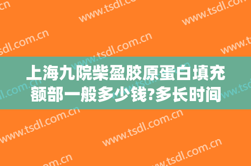 上海九院柴盈胶原蛋白填充额部一般多少钱?多长时间恢复?(上海九院 脂肪填充 价格)