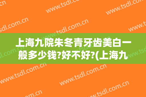 上海九院朱冬青牙齿美白一般多少钱?好不好?(上海九院朱冬青怎么样)