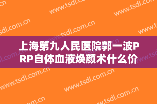 上海第九人民医院郭一波PRP自体血液焕颜术什么价格?靠谱吗?