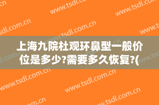 上海九院杜观环鼻型一般价位是多少?需要多久恢复?(上海九院缩鼻翼多少钱)