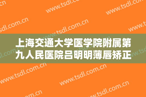 上海交通大学医学院附属第九人民医院吕明明薄唇矫正术价钱?靠谱吗?