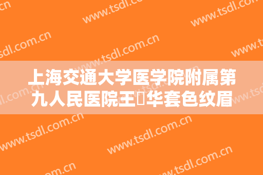 上海交通大学医学院附属第九人民医院王珮华套色纹眉术需要多少费用?需要多久恢复?