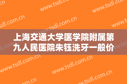 上海交通大学医学院附属第九人民医院朱钰洗牙一般价位是多少?贵不贵?