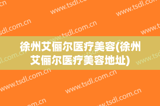 徐州艾俪尔医疗美容(徐州艾俪尔医疗美容地址)