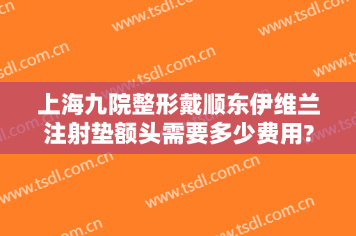 上海九院整形戴顺东伊维兰注射垫额头需要多少费用?怎么样?