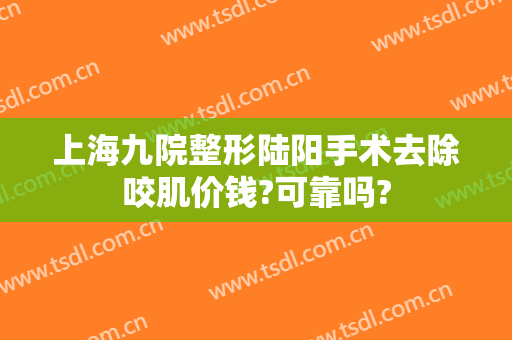 上海九院整形陆阳手术去除咬肌价钱?可靠吗?
