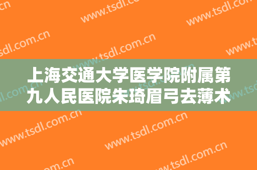 上海交通大学医学院附属第九人民医院朱琦眉弓去薄术价钱?怎么样?