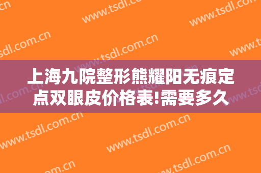 上海九院整形熊耀阳无痕定点双眼皮价格表!需要多久恢复?