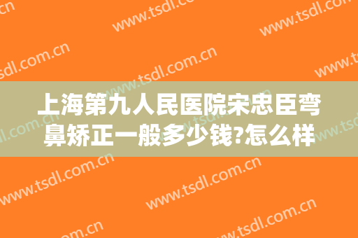 上海第九人民医院宋忠臣弯鼻矫正一般多少钱?怎么样?(上海九院整鼻子专家)