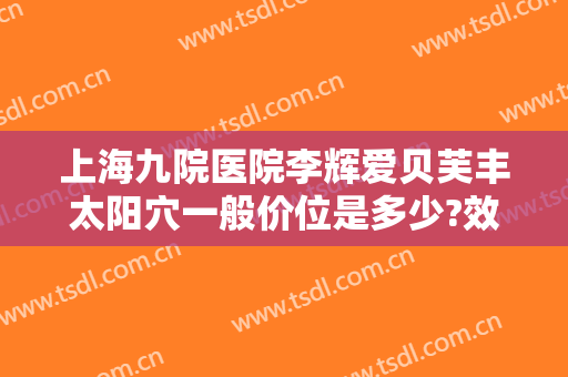 上海九院医院李辉爱贝芙丰太阳穴一般价位是多少?效果怎么样?
