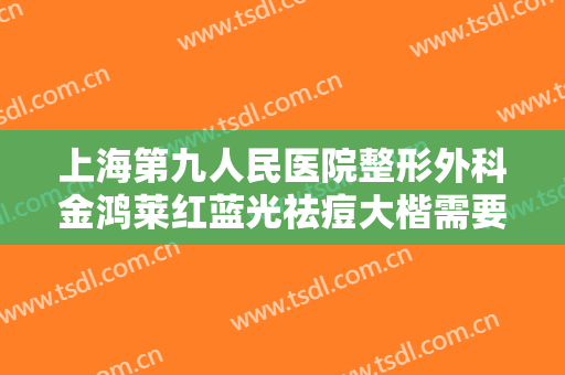 上海第九人民医院整形外科金鸿莱红蓝光祛痘大楷需要多少费用?多长时间恢复?